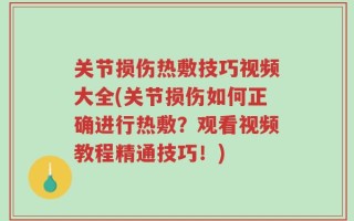 关节损伤热敷技巧视频大全(关节损伤如何正确进行热敷？观看视频教程精通技巧！)