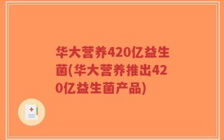 华大营养420亿益生菌(华大营养推出420亿益生菌产品)