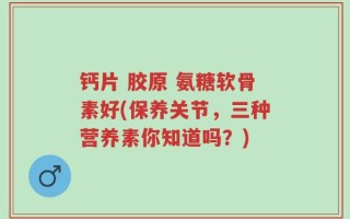 钙片 胶原 氨糖软骨素好(保养关节，三种营养素你知道吗？)