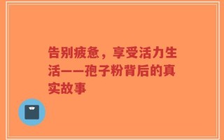 告别疲惫，享受活力生活——孢子粉背后的真实故事