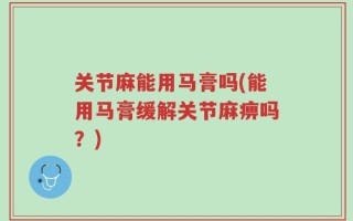 关节麻能用马膏吗(能用马膏缓解关节麻痹吗？)