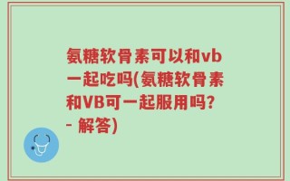 氨糖软骨素可以和vb一起吃吗(氨糖软骨素和VB可一起服用吗？- 解答)