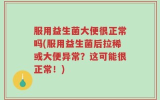 服用益生菌大便很正常吗(服用益生菌后拉稀或大便异常？这可能很正常！)