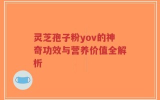 灵芝孢子粉yov的神奇功效与营养价值全解析