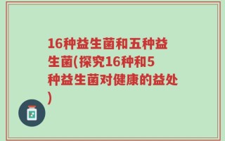 16种益生菌和五种益生菌(探究16种和5种益生菌对健康的益处)