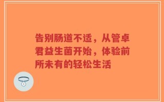 告别肠道不适，从管卓君益生菌开始，体验前所未有的轻松生活