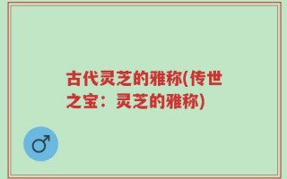 古代灵芝的雅称(传世之宝：灵芝的雅称)