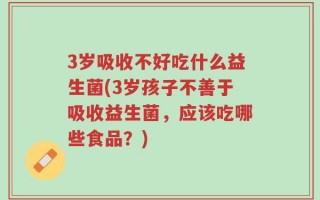 3岁吸收不好吃什么益生菌(3岁孩子不善于吸收益生菌，应该吃哪些食品？)