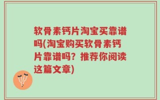 软骨素钙片淘宝买靠谱吗(淘宝购买软骨素钙片靠谱吗？推荐你阅读这篇文章)