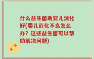 什么益生菌助婴儿消化好(婴儿消化不良怎么办？这些益生菌可以帮助解决问题)