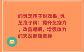 的灵芝孢子粉效果_灵芝孢子粉：提升免疫力，改善睡眠，增强体力的天然健康选择