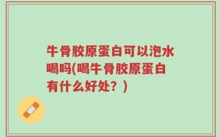 牛骨胶原蛋白可以泡水喝吗(喝牛骨胶原蛋白有什么好处？)