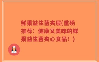鲜果益生菌夹层(重磅推荐：健康又美味的鲜果益生菌夹心食品！)