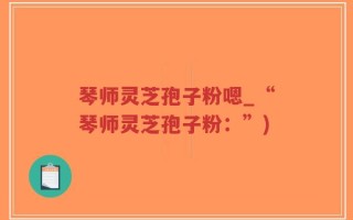 琴师灵芝孢子粉嗯_“琴师灵芝孢子粉：”)