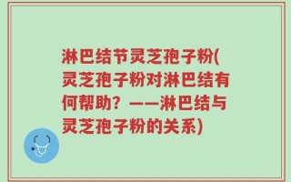 淋巴结节灵芝孢子粉(灵芝孢子粉对淋巴结有何帮助？——淋巴结与灵芝孢子粉的关系)