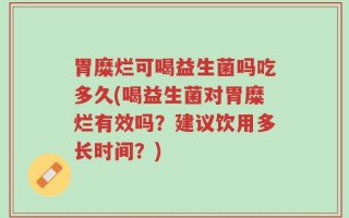 胃糜烂可喝益生菌吗吃多久(喝益生菌对胃糜烂有效吗？建议饮用多长时间？)