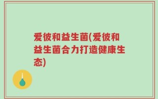 爱彼和益生菌(爱彼和益生菌合力打造健康生态)