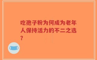 吃孢子粉为何成为老年人保持活力的不二之选？