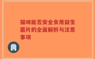 猫咪能否安全食用益生菌片的全面解析与注意事项