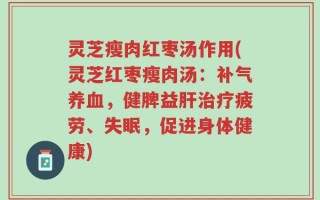 灵芝瘦肉红枣汤作用(灵芝红枣瘦肉汤：补气养血，健脾益肝治疗疲劳、失眠，促进身体健康)