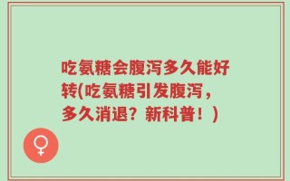 吃氨糖会腹泻多久能好转(吃氨糖引发腹泻，多久消退？新科普！)