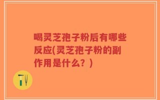 喝灵芝孢子粉后有哪些反应(灵芝孢子粉的副作用是什么？)