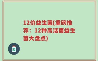 12价益生菌(重磅推荐：12种高活菌益生菌大盘点)