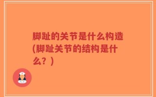 脚趾的关节是什么构造(脚趾关节的结构是什么？)
