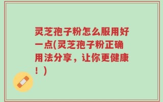 灵芝孢子粉怎么服用好一点(灵芝孢子粉正确用法分享，让你更健康！)