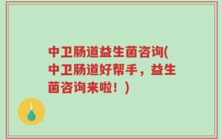 中卫肠道益生菌咨询(中卫肠道好帮手，益生菌咨询来啦！)