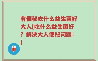 有便秘吃什么益生菌好大人(吃什么益生菌好？解决大人便秘问题！)