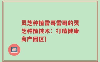 灵芝种植雷哥雷哥的灵芝种植技术：打造健康高产园区)