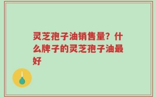 灵芝孢子油销售量？什么牌子的灵芝孢子油最好