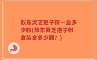 敖东灵芝孢子粉一盒多少粒(敖东灵芝孢子粉盒装含多少颗？)