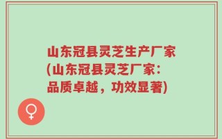山东冠县灵芝生产厂家(山东冠县灵芝厂家：品质卓越，功效显著)