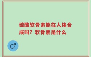 硫酸软骨素能在人体合成吗？软骨素是什么