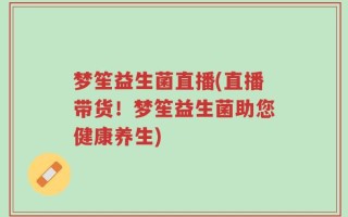 梦笙益生菌直播(直播带货！梦笙益生菌助您健康养生)