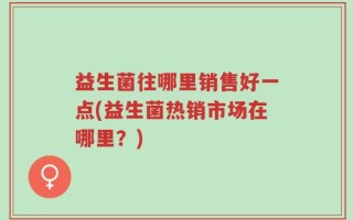 益生菌往哪里销售好一点(益生菌热销市场在哪里？)