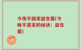 今夜不回家益生菌(今晚不离家的秘诀：益生菌)