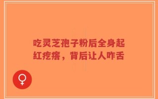 吃灵芝孢子粉后全身起红疙瘩，背后让人咋舌