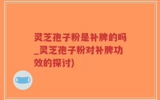 灵芝孢子粉是补脾的吗_灵芝孢子粉对补脾功效的探讨)