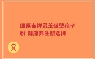 国嘉吉祥灵芝破壁孢子粉 健康养生新选择
