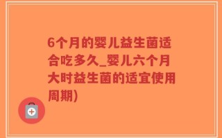 6个月的婴儿益生菌适合吃多久_婴儿六个月大时益生菌的适宜使用周期)