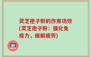 灵芝孢子粉的作用功效(灵芝孢子粉：强化免疫力，缓解疲劳)