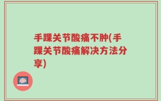 手踝关节酸痛不肿(手踝关节酸痛解决方法分享)