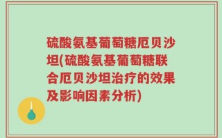 硫酸氨基葡萄糖厄贝沙坦(硫酸氨基葡萄糖联合厄贝沙坦治疗的效果及影响因素分析)