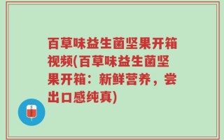 百草味益生菌坚果开箱视频(百草味益生菌坚果开箱：新鲜营养，尝出口感纯真)