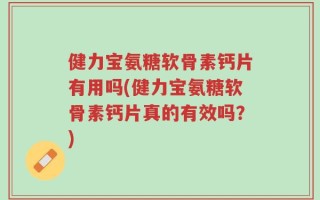 健力宝氨糖软骨素钙片有用吗(健力宝氨糖软骨素钙片真的有效吗？)