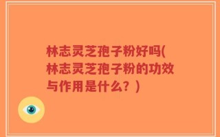 林志灵芝孢子粉好吗(林志灵芝孢子粉的功效与作用是什么？)