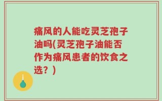痛风的人能吃灵芝孢子油吗(灵芝孢子油能否作为痛风患者的饮食之选？)